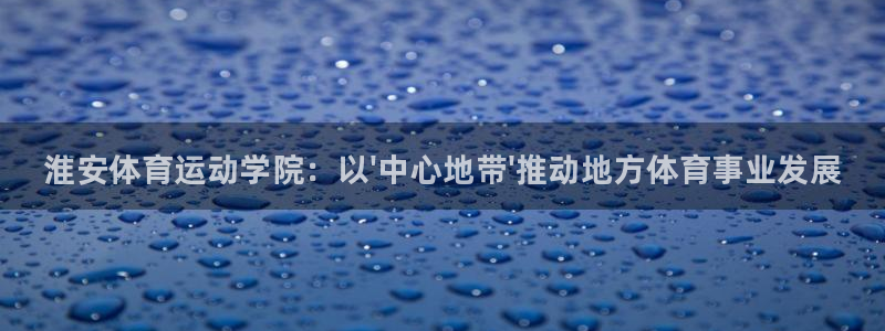 MK体育官网下载：淮安体育运动学院：以\'中心地带\
