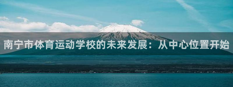 MK体育官网下载平台APP：南宁市体育运动学校的未来
