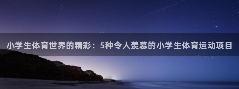 MK体育官网下载招商电话是多少：小学生体育世界的精彩：5种令
