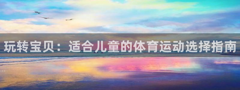 MK体育官网下载是干嘛的公司：玩转宝贝：适合儿童的体