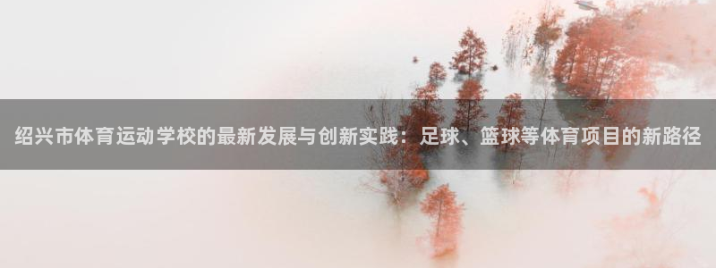 MK体育官方正版app五金厂：绍兴市体育运动学校的最