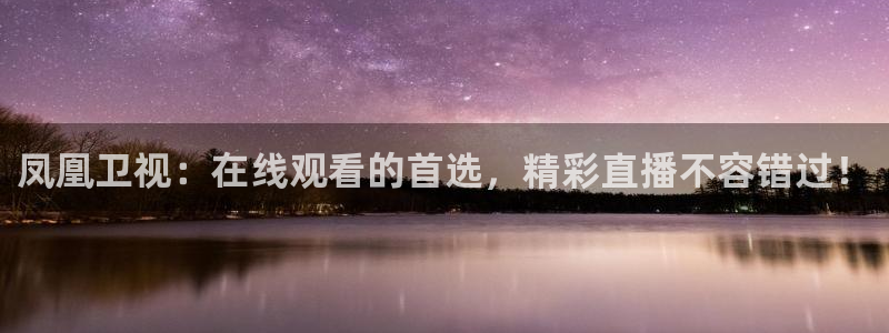 so米体育直播平台：凤凰卫视：在线观看的首选，精彩直播不容错过！