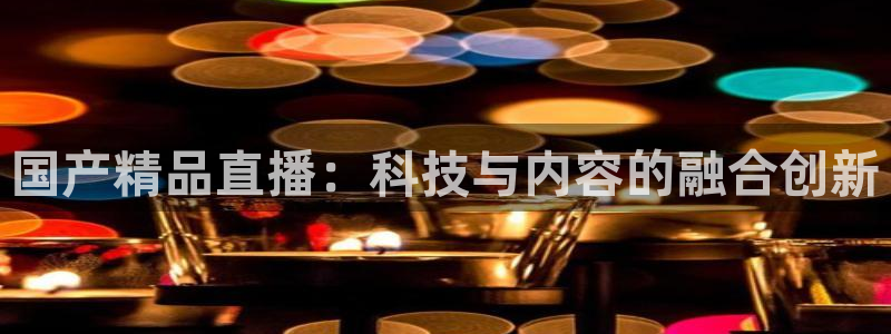 so米直播nba视频：国产精品直播：科技与内容的融合创新