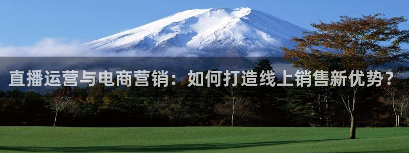 so米体育在线直播足球直播：直播运营与电商营销：如何打造线上销售新优势？